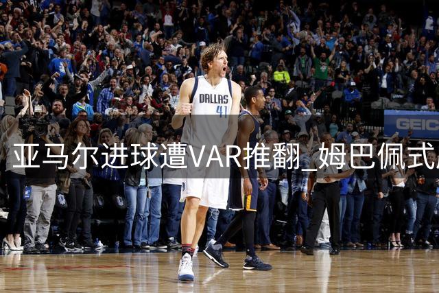 亚马尔进球遭VAR推翻 姆巴佩式庆祝瞬间成空